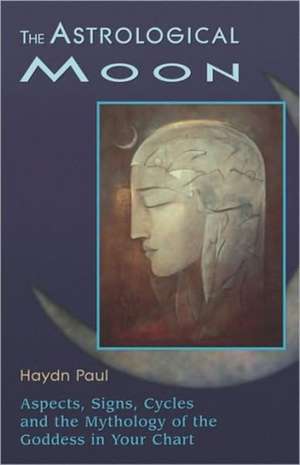 The Astrological Moon: Aspects, Signs, Cycles, and the Mythology of the Goddess in Your Chart de Haydn Paul