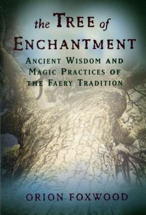 The Tree of Enchantment: Ancient Wisdom and Magical Practices of the Faery Tradition de Orion Foxwood