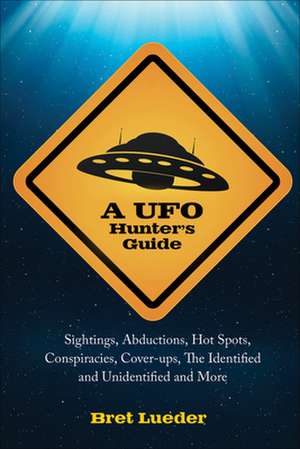 A UFO Hunter's Guide: Sightings, Abductions, Hot Spots, Conspiracies, Coverups, the Identified and Unidentified, and More de Bret Lueder