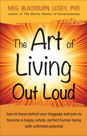 The Art of Living Out Loud: How to Leave Behind Your Baggage and Pain to Become a Happy, Whole, Perfect Human Being with Unlimited Potential de Meg Blackburn Losey