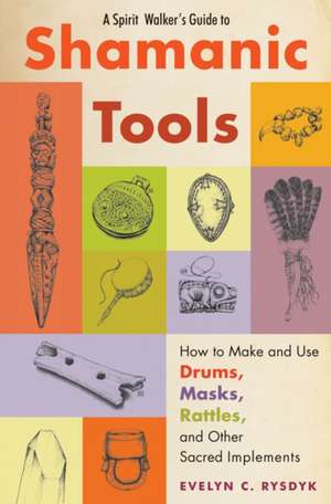 A Spirit Walker's Guide to Shamanic Tools: How to Make and Use Drums, Masks, Rattles, and Other Sacred Implements de Evelyn C. Rysdyk