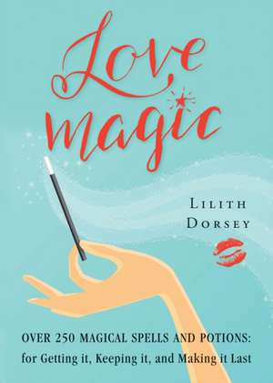 Love Magic: Over 250 Magical Spells and Potions for Getting It, Keeping It, and Making It Last de Lilith Dorsey