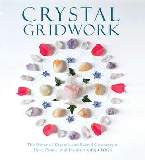 Crystal Gridwork: The Power of Crystals and Sacred Geometry to Heal, Protect and Inspire de Kiera Fogg