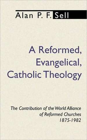 Reformed, Evangelical, Catholic Theology: The Contribution of the World Alliance of Reformed Churches, 1875-1982 de Alan P. F. Sell