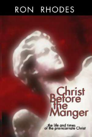 Christ Before the Manger: The Life and Times of the Preincarnate Christ de Ron Rhodes