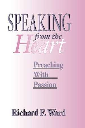 Speaking from the Heart: Preaching with Passion de Richard F. Ward