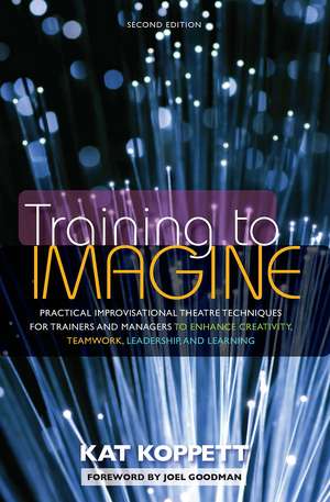 Training to Imagine: Practical Improvisational Theatre Techniques for Trainers and Managers to Enhance Creativity, Teamwork, Leadership, and Learning de Kat Koppett