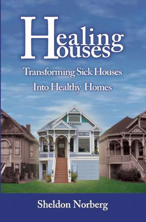 Healing Houses: Transforming Sick Houses Into Healthy Homes de Sheldon Norberg