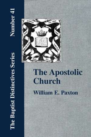 The Apostolic Church; Being an Inquiry Into the Constitution and Polity of That Visible Organization Set Up by Jesus Christ and His Apostles: With a Development of the Scriptural Principles Upon Which It Is Based de W. E. Paxton