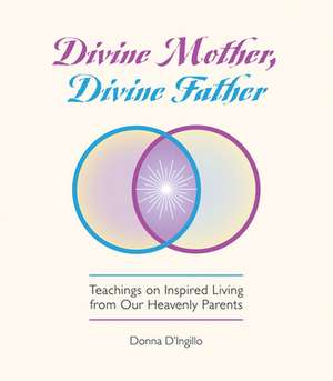 Divine Mother, Divine Father: Messages on Inspired Living from Our Heavenly Parents de Donna D. Ingillo