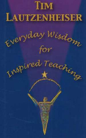 Everyday Wisdom for Inspired Teaching de Tim Lautzenheiser