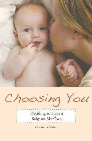 Choosing You: Deciding to Have a Baby on My Own de Alexandra Soiseth