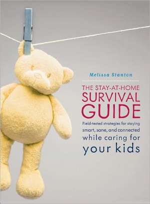 The Stay-at-Home Survival Guide: Field-Tested Strategies for Staying Smart, Sane, and Connected When You're Raising Kids at Home de Melissa Stanton