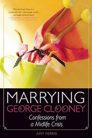 Marrying George Clooney: Confessions from a Midlife Crisis de Amy Ferris