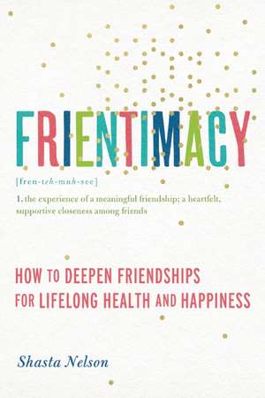 Frientimacy: How to Deepen Friendships for Lifelong Health and Happiness de Shasta Nelson