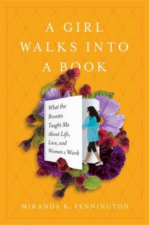 A Girl Walks Into a Book: What the Brontës Taught Me about Life, Love, and Womens Work de Miranda K. Pennington