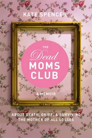 The Dead Moms Club: A Memoir about Death, Grief, and Surviving the Mother of All Losses de Kate Spencer