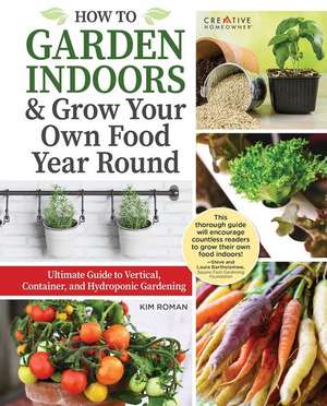 How to Garden Indoors & Grow Your Own Food Year Round: Ultimate Guide to Vertical, Container, and Hydroponic Gardening de Kim Roman