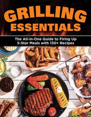 Grilling Essentials: The All-In-One Guide to Firing Up 5-Star Meals with 130+ Recipes de Editors Of Creative Homeowner