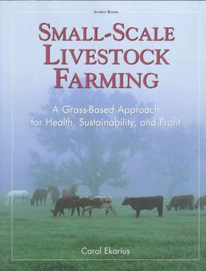 Small-Scale Livestock Farming: A Grass-Based Approach for Health, Sustainability, and Profit de Carol Ekarius