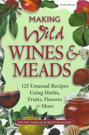 Making Wild Wines & Meads: 125 Unusual Recipes Using Herbs, Fruits, Flowers & More de Pattie Vargas