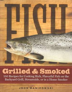 Fish Grilled & Smoked: 150 Recipes for Cooking Rich, Flavorful Fish on the Backyard Grill, Streamside, or in a Home Smoker de John Manikowski