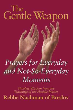 The Gentle Weapon: Prayers for Everyday and Not-So-Everyday Moments Timeless Wisdom from the Teachings of the Hasidic Master, Rebbe Nachm de Rebbe Of Breslov Nachman