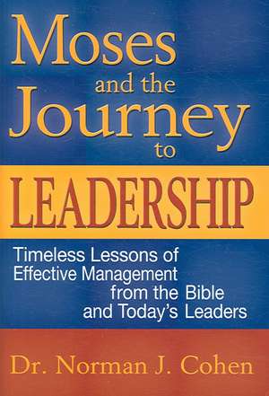 Moses and the Journey to Leadership: Timeless Lessons of Effective Management from the Bible and Today's Leaders de Norman J. Cohen