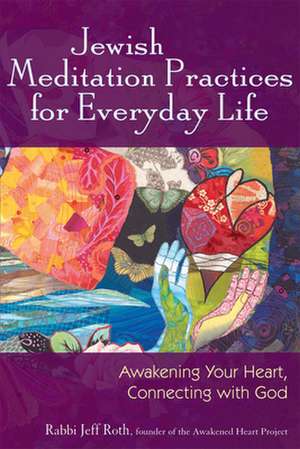 Jewish Meditation Practices for Everyday Life: Awakening Your Heart, Connecting with God de Jeff Roth