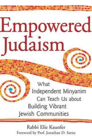 Empowered Judaism: What Independent Minyanim Can Teach Us about Building Vibrant Jewish Communities de Elie Kaunfer