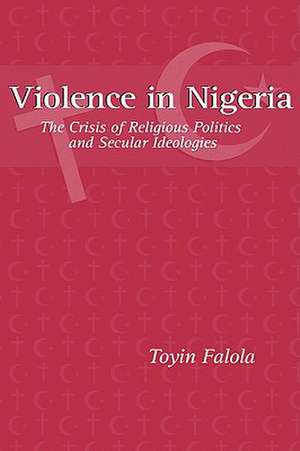 Violence in Nigeria – The Crisis of Religious Politics and Secular Ideologies de Toyin Falola