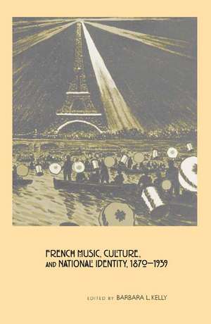 French Music, Culture, and National Identity, 1870–1939 de Barbara L. Kelly