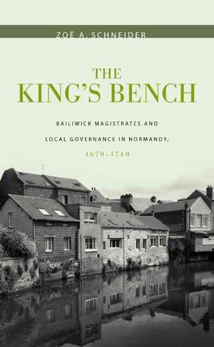 The King`s Bench – Bailiwick Magistrates and Local Governance in Normandy, 1670–1740 de Zoë A. Schneider