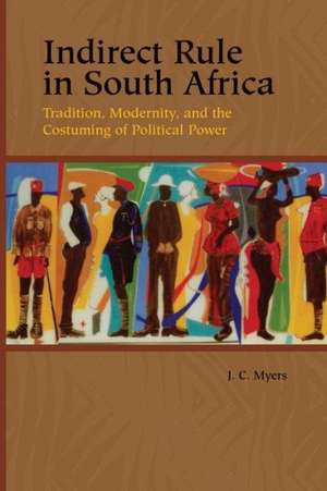 Indirect Rule in South Africa – Tradition, Modernity, and the Costuming of Political Power de J. C. Myers