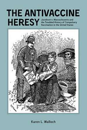 The Antivaccine Heresy – Jacobson v. Massachusetts and the Troubled History of Compulsory Vaccination in the United States de Karen Karen Walloch