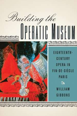 Building the Operatic Museum – Eighteenth–Century Opera in Fin–de–Siècle Paris de William Gibbons