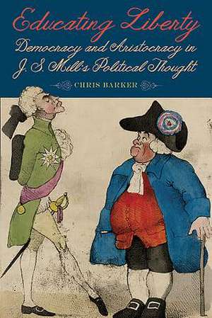 Educating Liberty – Democracy and Aristocracy in J.S. Mill`s Political Thought de Chris Barker