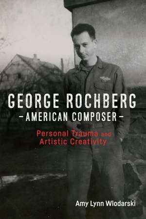 George Rochberg, American Composer – Personal Trauma and Artistic Creativity de Amy Lynn Wlodarski