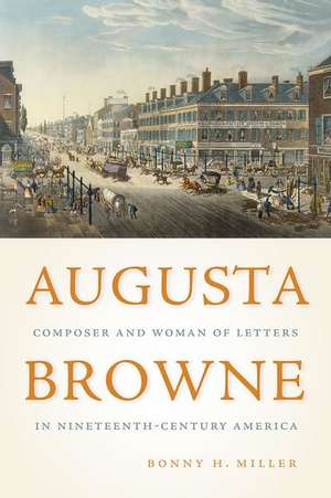 Augusta Browne – Composer and Woman of Letters in Nineteenth–Century America de Bonny H. Miller