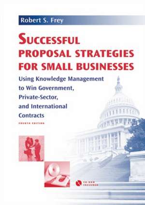 Successful Proposal Strategies For Small Businesses: Using Knowledge Management To Win Government, Private-Sector, And International Contracts de Robert S. Frey