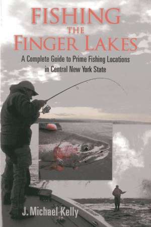 Fishing the Finger Lakes: A Complete Guide to Prime Fishing Locations in Central New York State de J. Michael Kelly