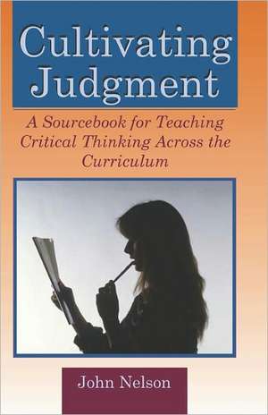 Cultivating Judgment: A Sourcebook for Teaching Critical Thinking Across the Curriculum de John Nelson