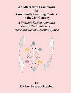 An Alternative Framework for Community Learning Centers in the 21st Century: A Systemic Design Approach Toward the Creation of a Transformational Lea de Michael F. Reber