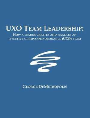 Uxo Team Leadership: How a Leader Creates and Handles an Effective Unexploded Ordnance (Uxo) Team de George J. Demetropolis