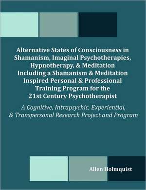 Alternative States of Consciousness in Shamanism, Imaginal Psychotherapies, Hypnotherapy, and Meditation Including a Shamanism and Meditation Inspired de Allen Holmquist