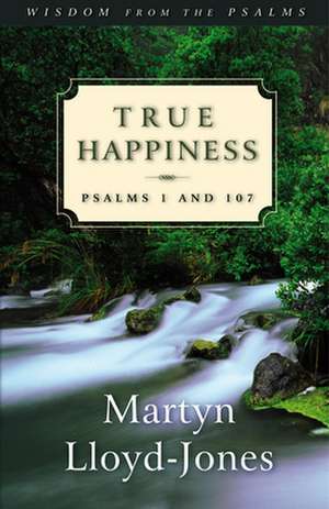 True Happiness – Psalms 1 and 107 de Martyn Lloyd–jones