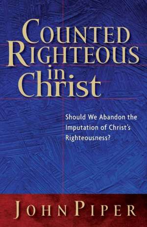 Counted Righteous in Christ: Should We Abandon the Imputation of Christ's Righteousness? de John Piper