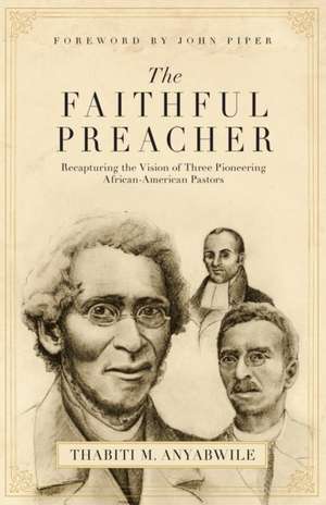 The Faithful Preacher – Recapturing the Vision of Three Pioneering African–American Pastors de Thabiti M. Anyabwile