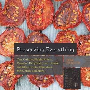 Preserving Everything – Can, Culture, Pickle, Freeze, Ferment, Dehydrate, Salt, Smoke, and Store Fruits, Vegetables, Meat, Milk, and More de Leda Meredith