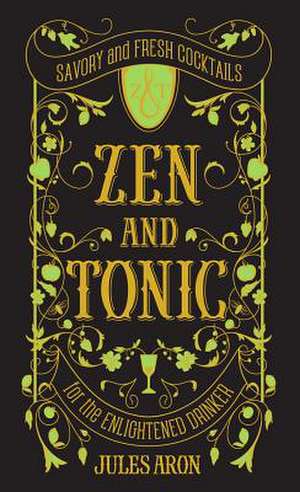 Zen and Tonic – Savory and Fresh Cocktails for the Enlightened Drinker de Jules Aron